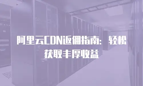 阿里云CDN返佣指南：轻松获取丰厚收益