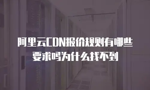 阿里云CDN报价规则有哪些要求吗为什么找不到