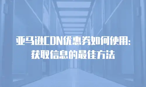 亚马逊CDN优惠券如何使用：获取信息的最佳方法