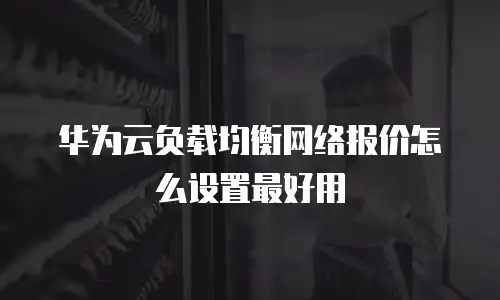 华为云负载均衡网络报价怎么设置最好用
