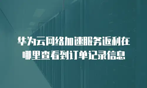 华为云网络加速服务返利在哪里查看到订单记录信息