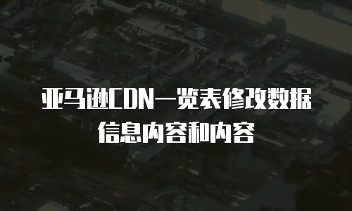 亚马逊CDN一览表修改数据信息内容和内容