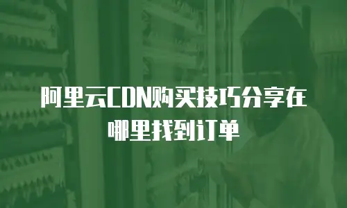 阿里云CDN购买技巧分享在哪里找到订单