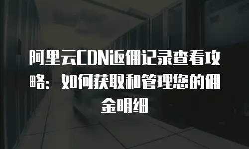 阿里云CDN返佣记录查看攻略：如何获取和管理您的佣金明细