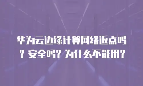 华为云边缘计算网络返点吗？安全吗？为什么不能用？