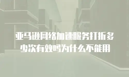 亚马逊网络加速服务打折多少次有效吗为什么不能用