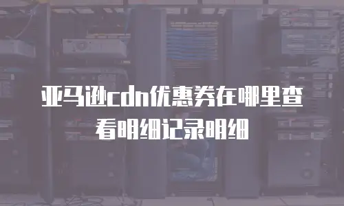 亚马逊cdn优惠券在哪里查看明细记录明细