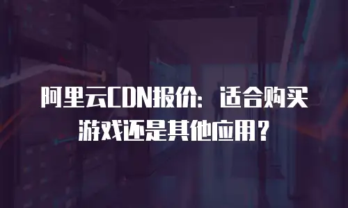 阿里云CDN报价：适合购买游戏还是其他应用？