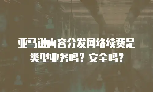 亚马逊内容分发网络续费是类型业务吗？安全吗？