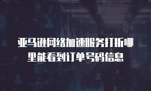 亚马逊网络加速服务打折哪里能看到订单号码信息