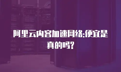 阿里云内容加速网络:便宜是真的吗?