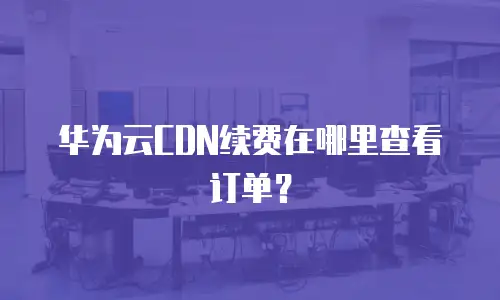 华为云CDN续费在哪里查看订单？