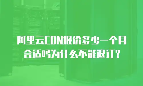 阿里云CDN报价多少一个月合适吗为什么不能退订？