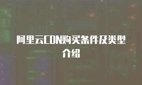阿里云CDN购买条件及类型介绍