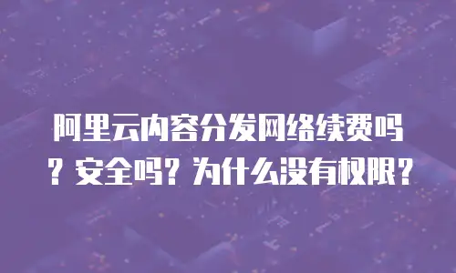 阿里云内容分发网络续费吗？安全吗？为什么没有权限？