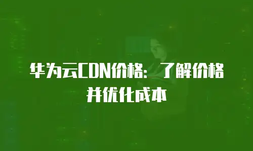 华为云CDN价格：了解价格并优化成本