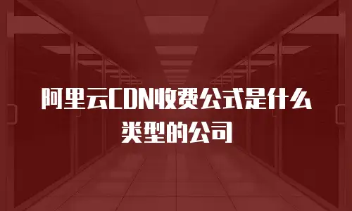 阿里云CDN收费公式是什么类型的公司