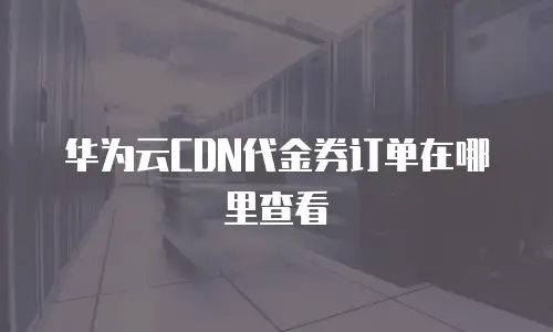 华为云CDN代金券订单在哪里查看