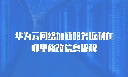华为云网络加速服务返利在哪里修改信息提醒