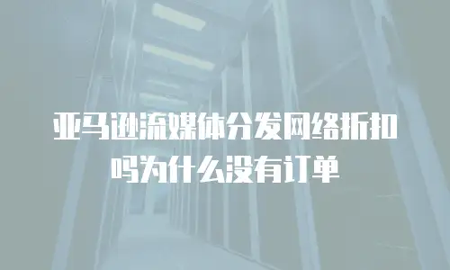 亚马逊流媒体分发网络折扣吗为什么没有订单