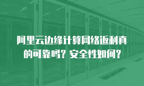 阿里云边缘计算网络返利真的可靠吗？安全性如何？