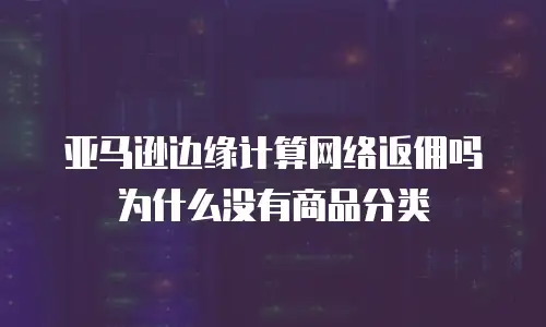 亚马逊边缘计算网络返佣吗为什么没有商品分类