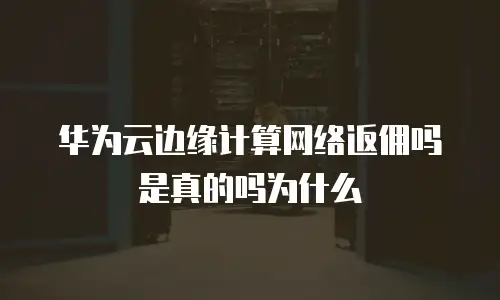 华为云边缘计算网络返佣吗是真的吗为什么