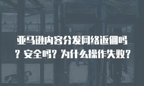 亚马逊内容分发网络返佣吗？安全吗？为什么操作失败？