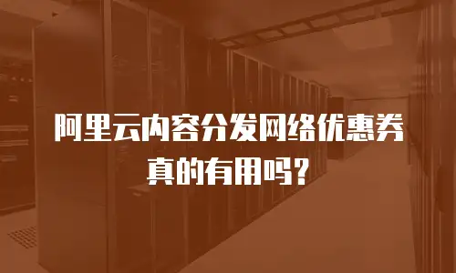 阿里云内容分发网络优惠券真的有用吗？