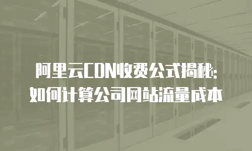 阿里云CDN收费公式揭秘: 如何计算公司网站流量成本