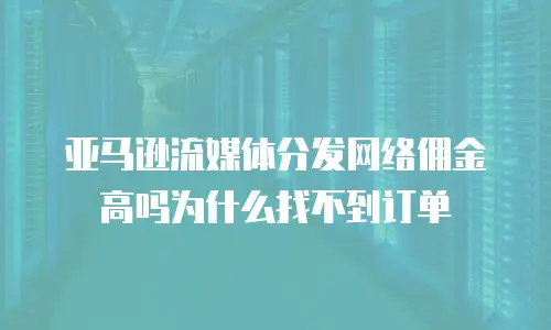 亚马逊流媒体分发网络佣金高吗为什么找不到订单