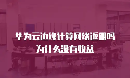 华为云边缘计算网络返佣吗为什么没有收益
