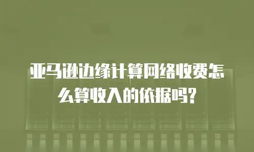 亚马逊边缘计算网络收费怎么算收入的依据吗?