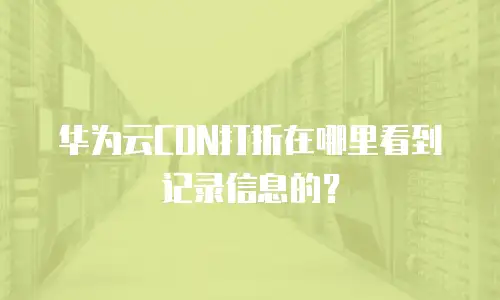华为云CDN打折在哪里看到记录信息的？