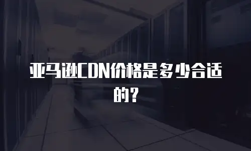 亚马逊CDN价格是多少合适的？