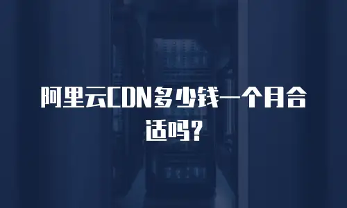 阿里云CDN多少钱一个月合适吗？