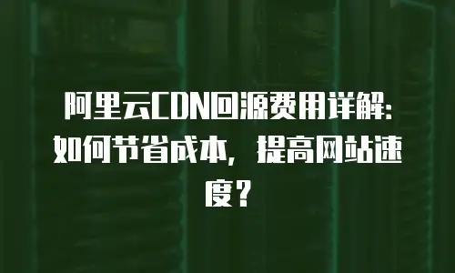 阿里云CDN回源费用详解：如何节省成本，提高网站速度？