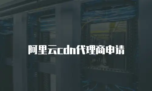 阿里云cdn代理商申请