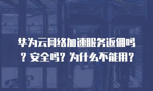 华为云网络加速服务返佣吗？安全吗？为什么不能用？