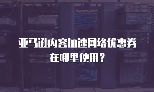 亚马逊内容加速网络优惠券在哪里使用？