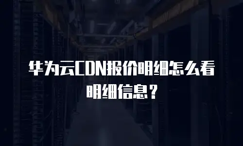 华为云CDN报价明细怎么看明细信息？