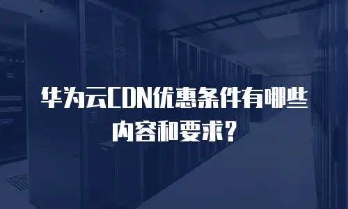 华为云CDN优惠条件有哪些内容和要求？