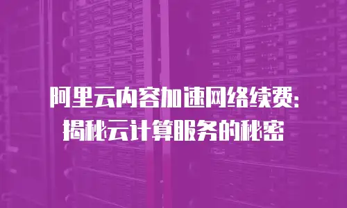 阿里云内容加速网络续费：揭秘云计算服务的秘密