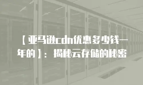 【亚马逊cdn优惠多少钱一年的】：揭秘云存储的秘密