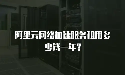 阿里云网络加速服务租用多少钱一年？