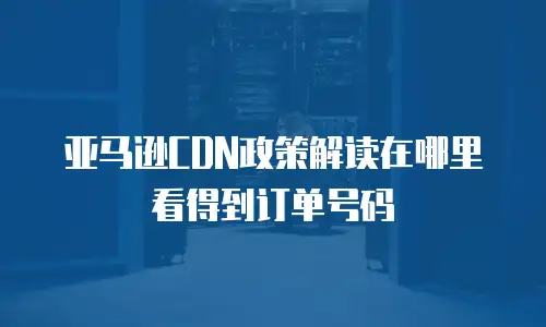 亚马逊CDN政策解读在哪里看得到订单号码