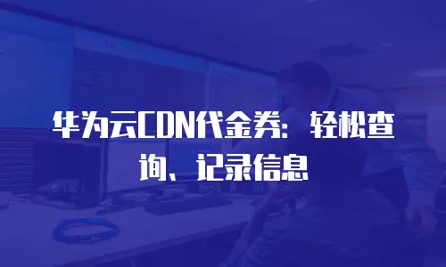 华为云CDN代金券：轻松查询、记录信息