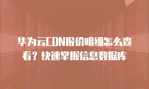 华为云CDN报价明细怎么查看？快速掌握信息数据库