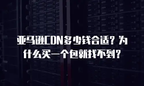 亚马逊CDN多少钱合适？为什么买一个包就找不到？