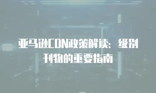 亚马逊CDN政策解读：级别刊物的重要指南